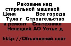 Раковина над стиральной машиной › Цена ­ 1 000 - Все города, Тула г. Строительство и ремонт » Сантехника   . Ненецкий АО,Устье д.